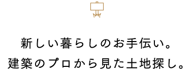 新しい暮らしのお手伝い。建築のプロから見た土地探し。